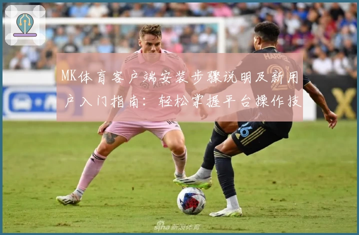 MK体育客户端安装步骤说明及新用户入门指南：轻松掌握平台操作技巧