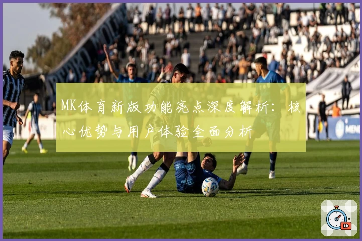 MK体育新版功能亮点深度解析：核心优势与用户体验全面分析