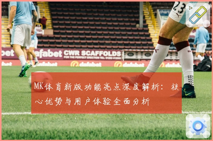 MK体育新版功能亮点深度解析：核心优势与用户体验全面分析