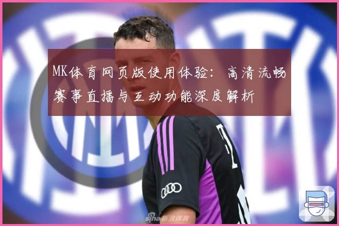 MK体育网页版使用体验：高清流畅赛事直播与互动功能深度解析