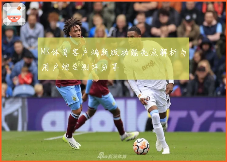 MK体育客户端新版功能亮点解析与用户综合测评分享