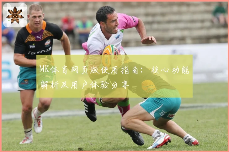 MK体育网页版使用指南：核心功能解析及用户体验分享