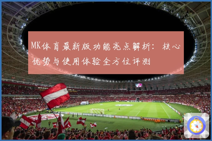 MK体育最新版功能亮点解析：核心优势与使用体验全方位评测