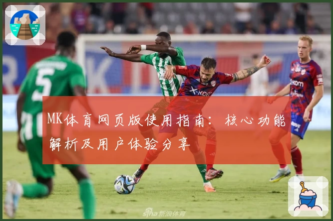 MK体育网页版使用指南：核心功能解析及用户体验分享