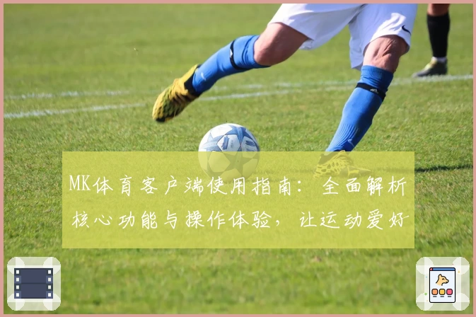 MK体育客户端使用指南：全面解析核心功能与操作体验，让运动爱好者畅享便捷服务