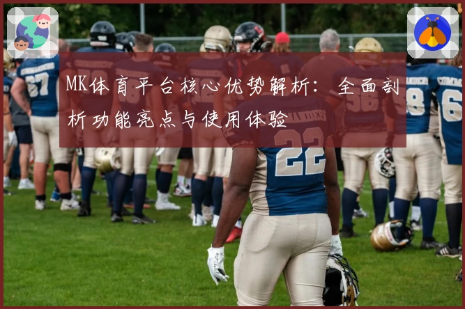 MK体育平台核心优势解析：全面剖析功能亮点与使用体验