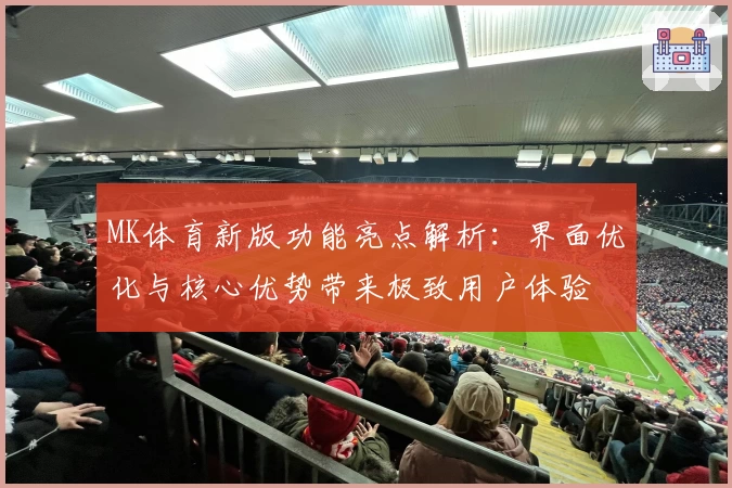 MK体育新版功能亮点解析：界面优化与核心优势带来极致用户体验