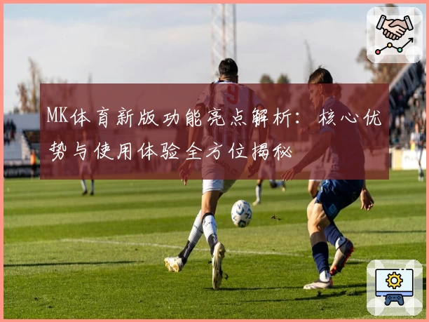MK体育新版功能亮点解析：核心优势与使用体验全方位揭秘