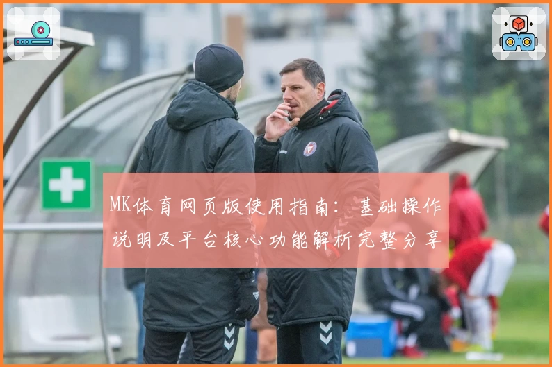MK体育网页版使用指南：基础操作说明及平台核心功能解析完整分享