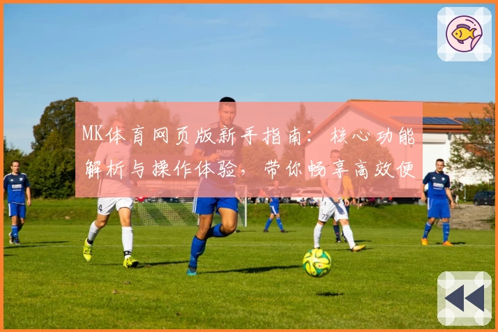MK体育网页版新手指南：核心功能解析与操作体验，带你畅享高效便捷的新体验
