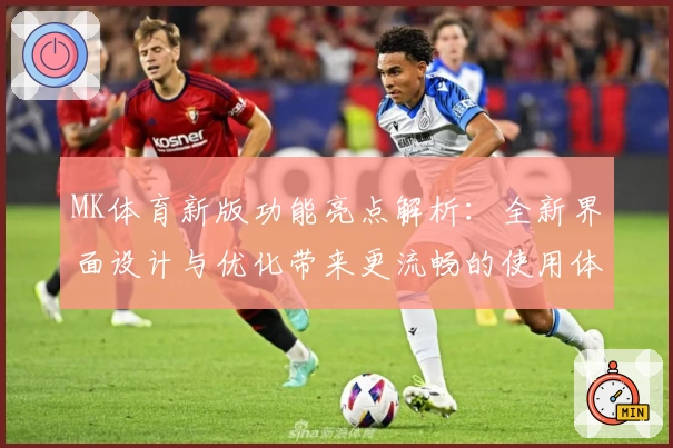 MK体育新版功能亮点解析：全新界面设计与优化带来更流畅的使用体验