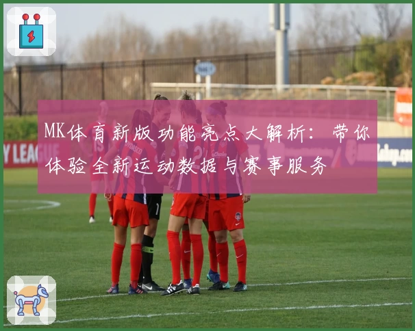 MK体育新版功能亮点大解析：带你体验全新运动数据与赛事服务