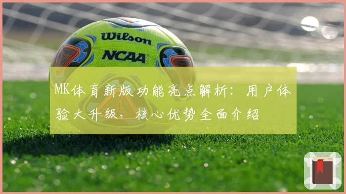 MK体育新版功能亮点解析：用户体验大升级，核心优势全面介绍