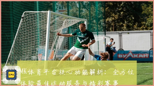 MK体育平台核心功能解析：全方位体验最佳运动服务与精彩赛事