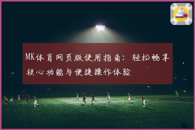 MK体育网页版使用指南：轻松畅享核心功能与便捷操作体验