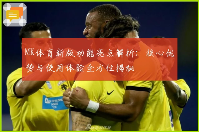 MK体育新版功能亮点解析：核心优势与使用体验全方位揭秘