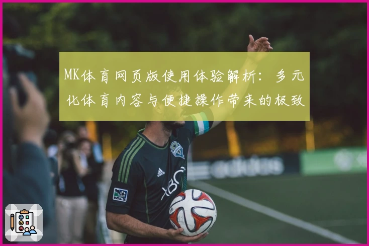 MK体育网页版使用体验解析：多元化体育内容与便捷操作带来的极致观赛享受