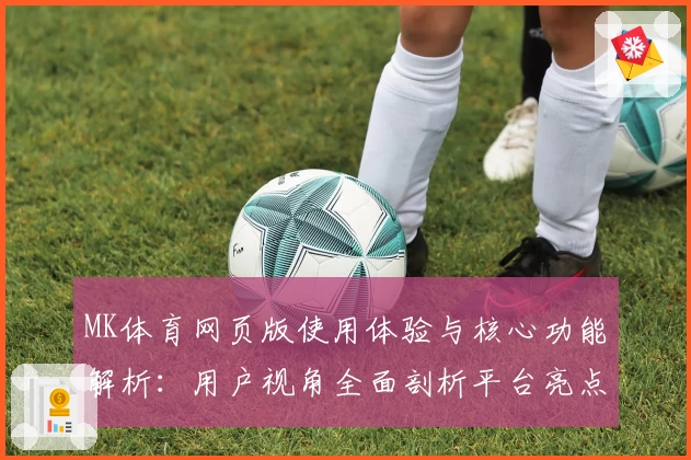MK体育网页版使用体验与核心功能解析：用户视角全面剖析平台亮点与优势