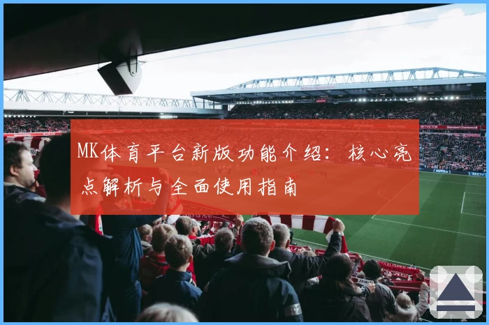 MK体育平台新版功能介绍：核心亮点解析与全面使用指南