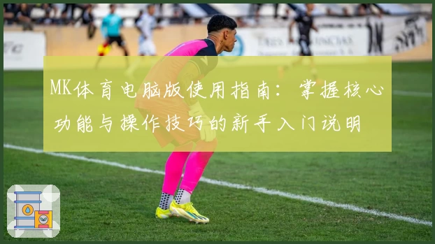 MK体育电脑版使用指南：掌握核心功能与操作技巧的新手入门说明