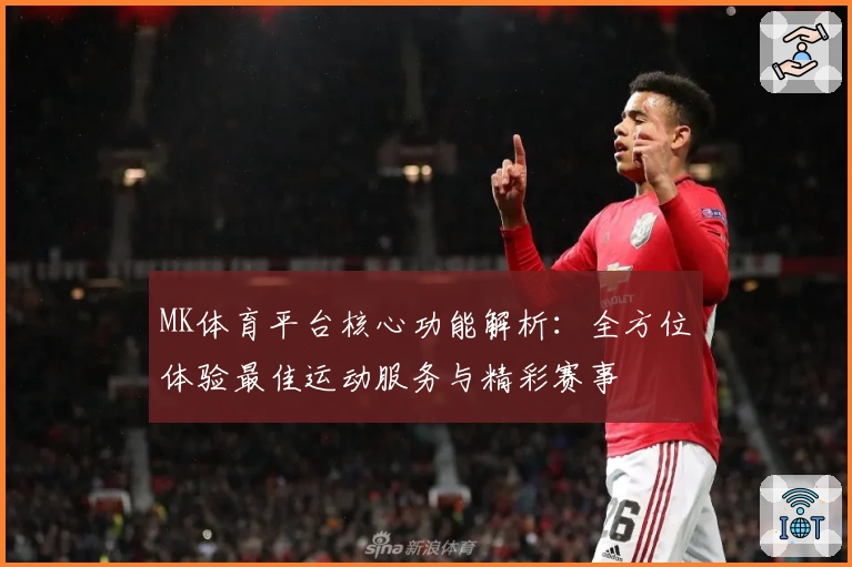 MK体育平台核心功能解析：全方位体验最佳运动服务与精彩赛事