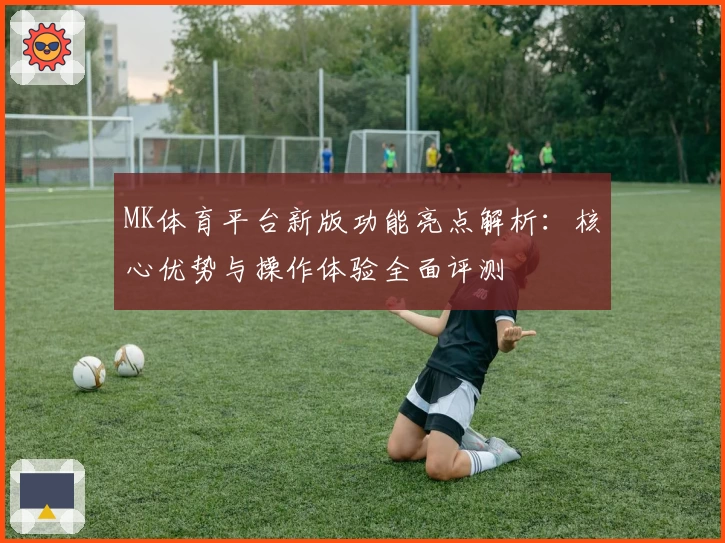 MK体育平台新版功能亮点解析：核心优势与操作体验全面评测