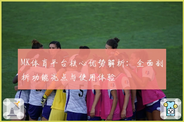 MK体育平台核心优势解析：全面剖析功能亮点与使用体验