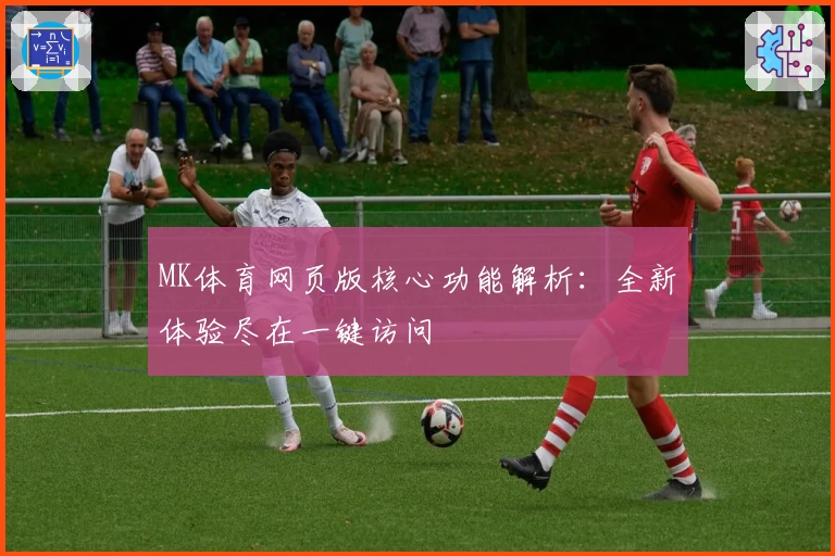 MK体育网页版核心功能解析：全新体验尽在一键访问