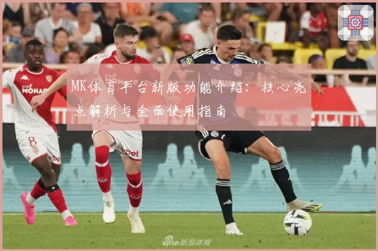 MK体育平台新版功能介绍：核心亮点解析与全面使用指南