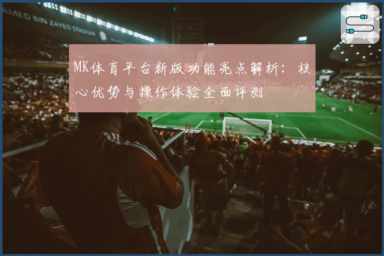 MK体育平台新版功能亮点解析：核心优势与操作体验全面评测