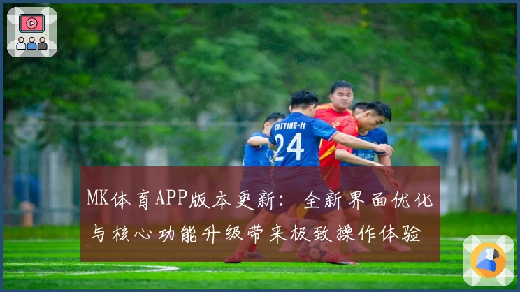 MK体育APP版本更新：全新界面优化与核心功能升级带来极致操作体验