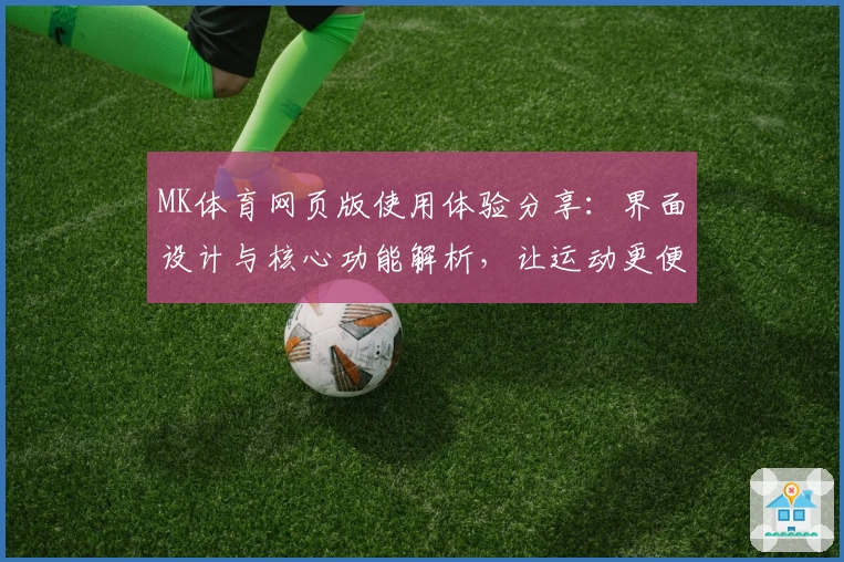 MK体育网页版使用体验分享：界面设计与核心功能解析，让运动更便捷